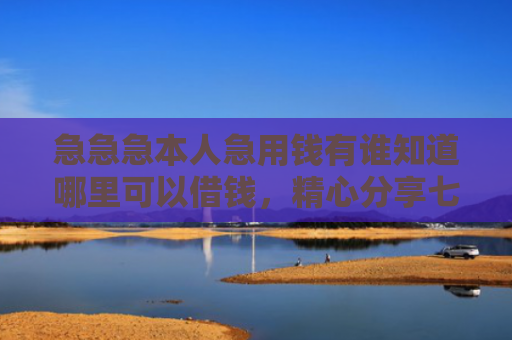 急急急本人急用钱有谁知道哪里可以借钱，精心分享七款有黑户可以下款的网贷