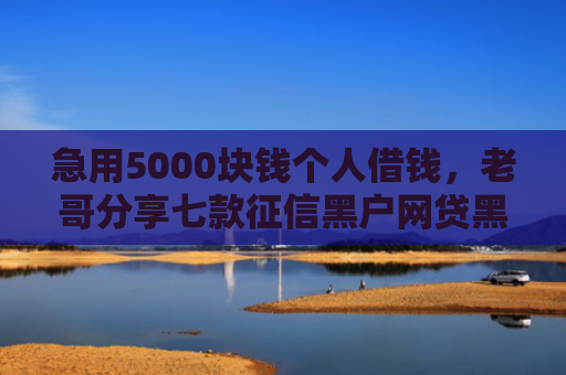 急用5000块钱个人借钱，老哥分享七款征信黑户网贷黑户能下款
