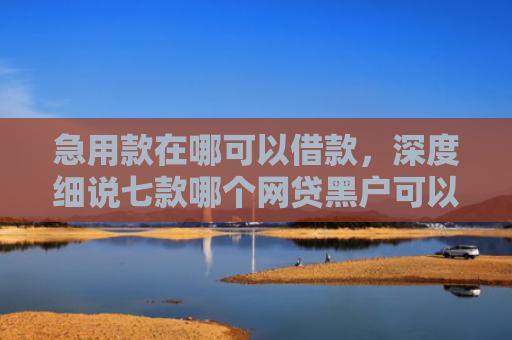 急用款在哪可以借款，深度细说七款哪个网贷黑户可以下款的