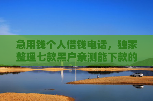 急用钱个人借钱电话，独家整理七款黑户亲测能下款的网贷