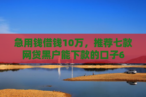 急用钱借钱10万，推荐七款网贷黑户能下款的口子6