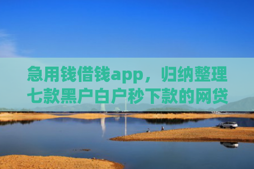 急用钱借钱app，归纳整理七款黑户白户秒下款的网贷