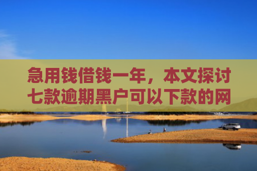 急用钱借钱一年，本文探讨七款逾期黑户可以下款的网贷