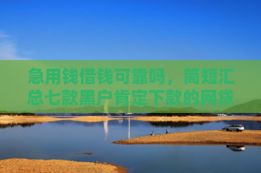 急用钱借钱可靠吗，简短汇总七款黑户肯定下款的网贷吗
