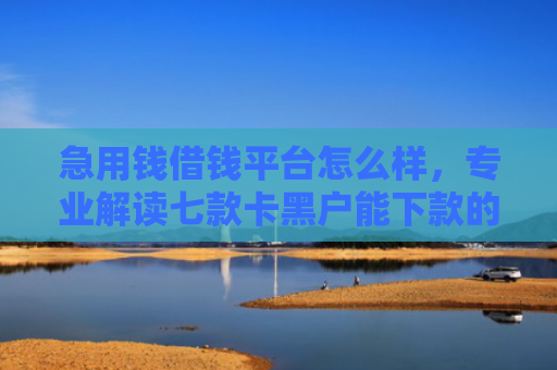 急用钱借钱平台怎么样，专业解读七款卡黑户能下款的网贷口子