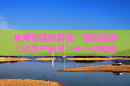 急用钱借钱需要，专业概括七款黑户网贷当天下款的软件