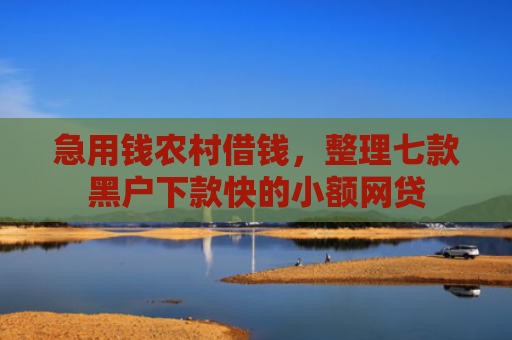 急用钱农村借钱，整理七款黑户下款快的小额网贷
