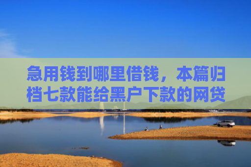 急用钱到哪里借钱，本篇归档七款能给黑户下款的网贷平台