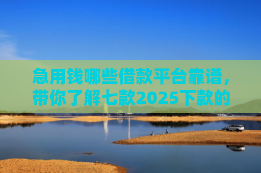 急用钱哪些借款平台靠谱，带你了解七款2025下款的黑户网贷