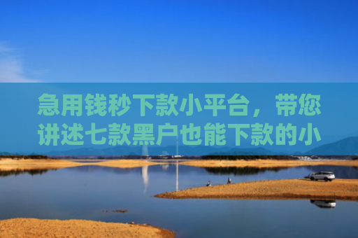 急用钱秒下款小平台，带您讲述七款黑户也能下款的小额网贷