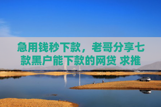 急用钱秒下款，老哥分享七款黑户能下款的网贷 求推荐