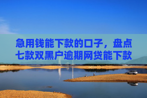 急用钱能下款的口子，盘点七款双黑户逾期网贷能下款吗