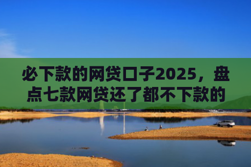 必下款的网贷口子2025，盘点七款网贷还了都不下款的口子