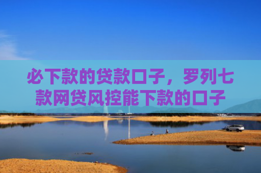 必下款的贷款口子，罗列七款网贷风控能下款的口子