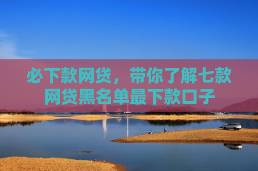 必下款网贷，带你了解七款网贷黑名单最下款口子