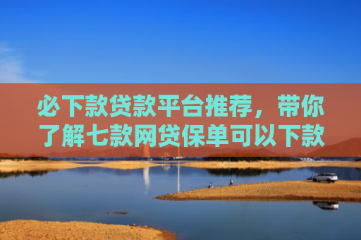 必下款贷款平台推荐，带你了解七款网贷保单可以下款的口子