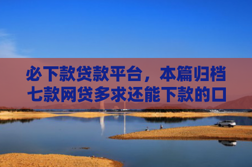 必下款贷款平台，本篇归档七款网贷多求还能下款的口子