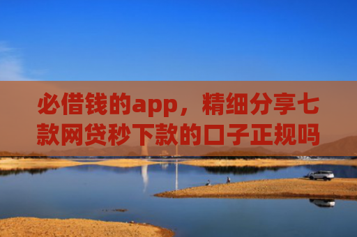 必借钱的app，精细分享七款网贷秒下款的口子正规吗