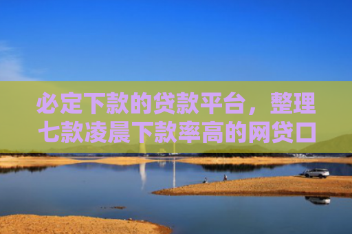 必定下款的贷款平台，整理七款凌晨下款率高的网贷口子