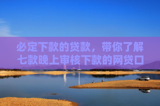 必定下款的贷款，带你了解七款晚上审核下款的网贷口子