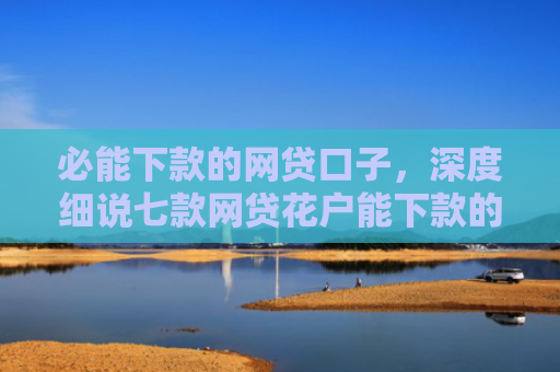 必能下款的网贷口子，深度细说七款网贷花户能下款的口子