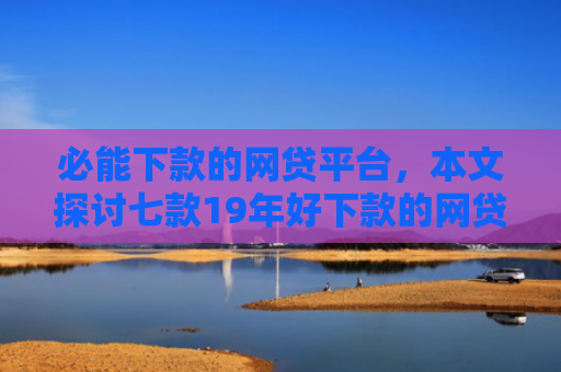 必能下款的网贷平台，本文探讨七款19年好下款的网贷口子