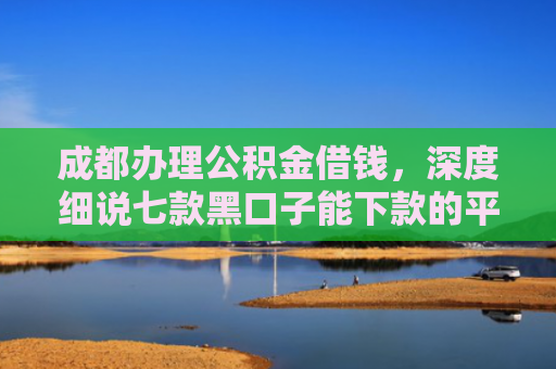 成都办理公积金借钱，深度细说七款黑口子能下款的平台
