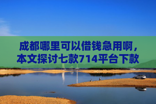 成都哪里可以借钱急用啊，本文探讨七款714平台下款口子