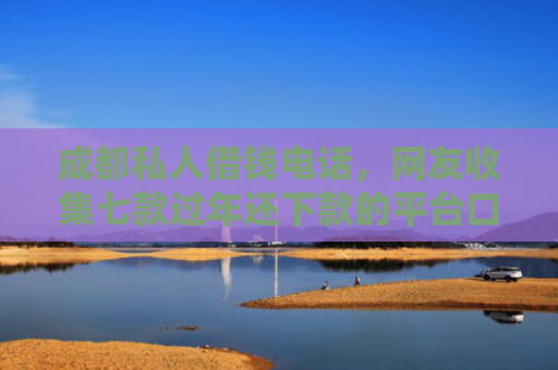成都私人借钱电话，网友收集七款过年还下款的平台口子
