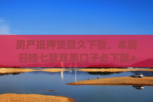 房产抵押贷款久下款，本篇归档七款双黑口子必下款app