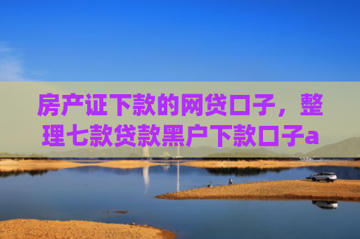 房产证下款的网贷口子，整理七款贷款黑户下款口子app
