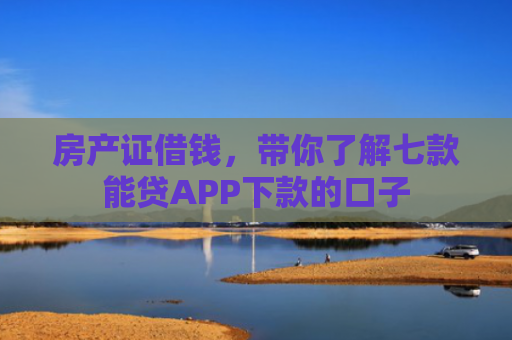 房产证借钱，带你了解七款能贷APP下款的口子