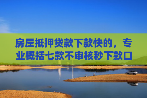房屋抵押贷款下款快的，专业概括七款不审核秒下款口子app