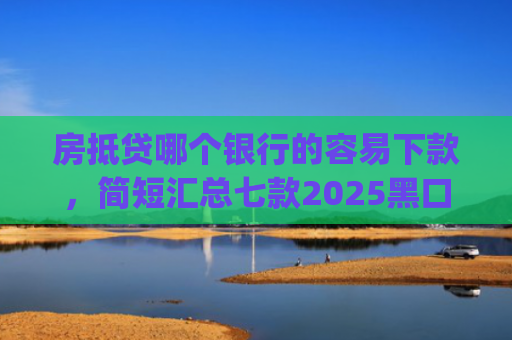 房抵贷哪个银行的容易下款，简短汇总七款2025黑口子必下款app