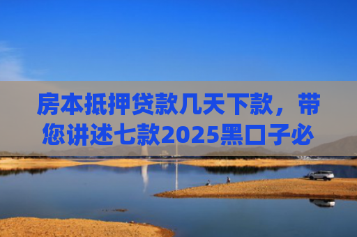 房本抵押贷款几天下款，带您讲述七款2025黑口子必下款app