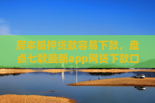 房本抵押贷款容易下款，盘点七款最新app网贷下款口子