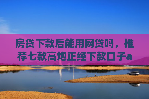 房贷下款后能用网贷吗，推荐七款高炮正经下款口子app代理