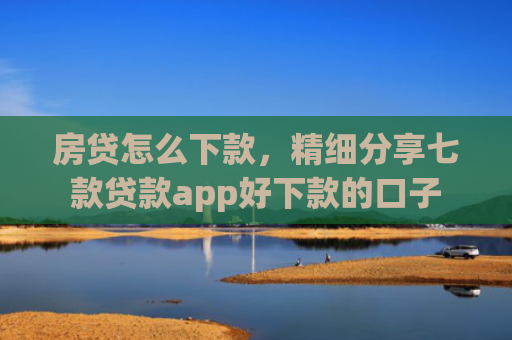 房贷怎么下款，精细分享七款贷款app好下款的口子