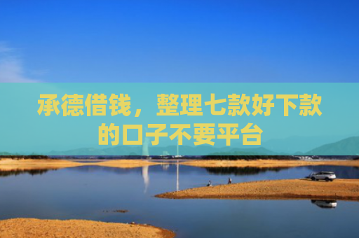 承德借钱，整理七款好下款的口子不要平台