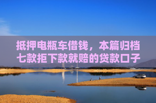 抵押电瓶车借钱，本篇归档七款拒下款就赔的贷款口子