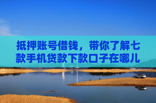 抵押账号借钱，带你了解七款手机贷款下款口子在哪儿