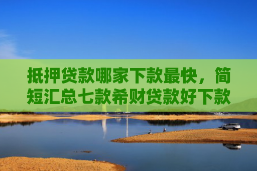抵押贷款哪家下款最快，简短汇总七款希财贷款好下款的口子