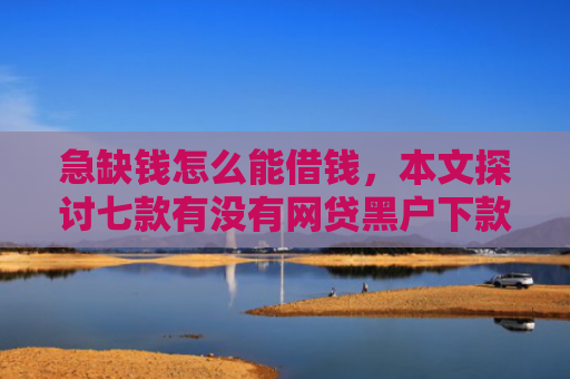 急缺钱怎么能借钱，本文探讨七款有没有网贷黑户下款的