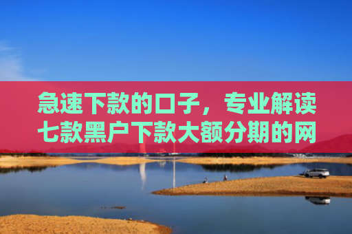 急速下款的口子，专业解读七款黑户下款大额分期的网贷