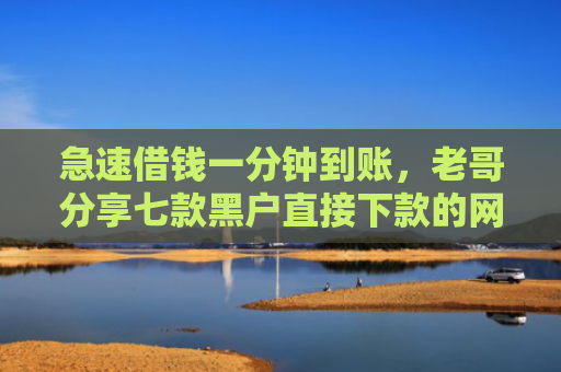 急速借钱一分钟到账，老哥分享七款黑户直接下款的网贷平台