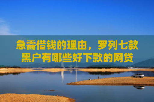 急需借钱的理由，罗列七款黑户有哪些好下款的网贷