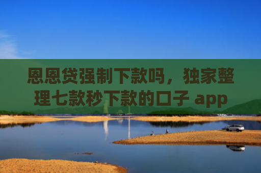恩恩贷强制下款吗，独家整理七款秒下款的口子 app