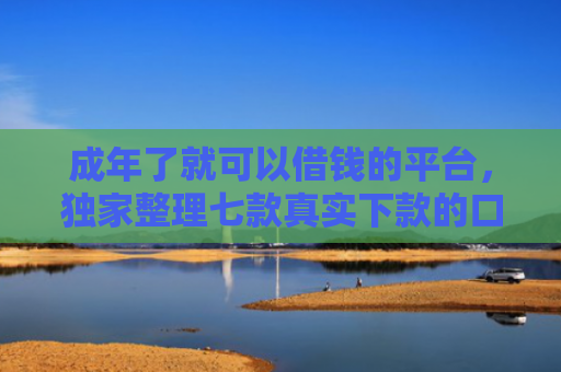 成年了就可以借钱的平台，独家整理七款真实下款的口子非平台