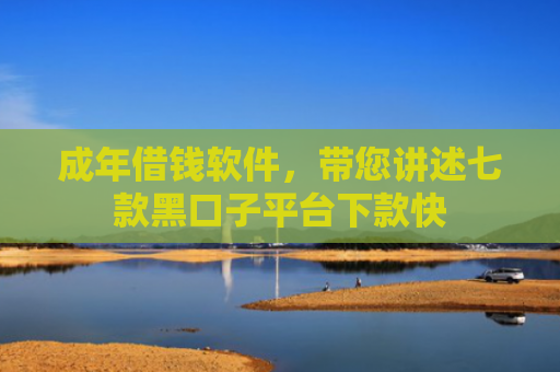 成年借钱软件，带您讲述七款黑口子平台下款快