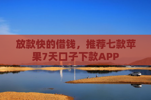 放款快的借钱，推荐七款苹果7天口子下款APP